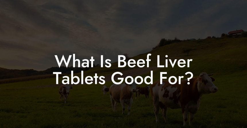 What Is Beef Liver Tablets Good For? - Beef Liver Powders